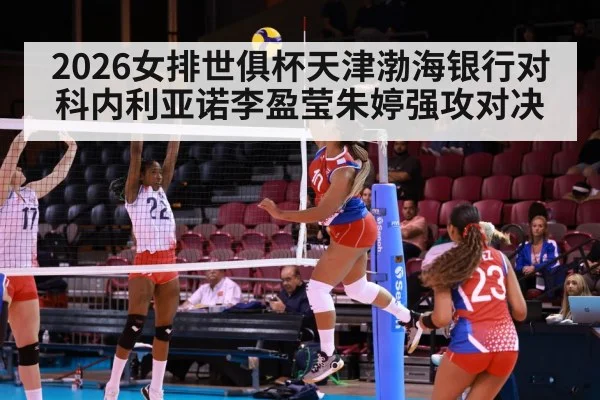 2026女排世俱杯天津渤海银行对科内利亚诺李盈莹朱婷强攻对决