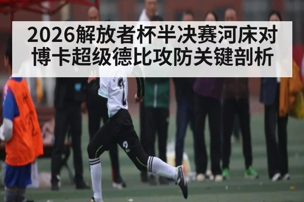 2026解放者杯半决赛河床对博卡超级德比攻防关键剖析