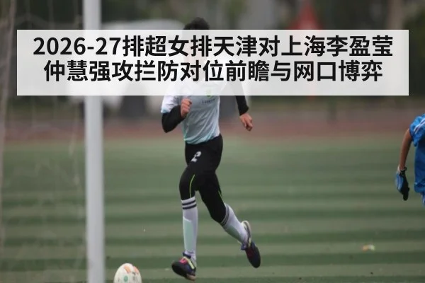 2026-27排超女排天津对上海李盈莹仲慧强攻拦防对位前瞻与网口博弈